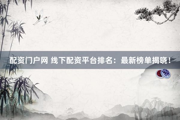 配资门户网 线下配资平台排名：最新榜单揭晓！