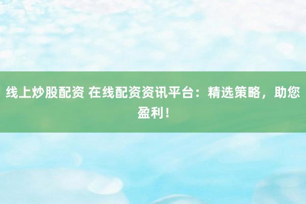 线上炒股配资 在线配资资讯平台：精选策略，助您盈利！