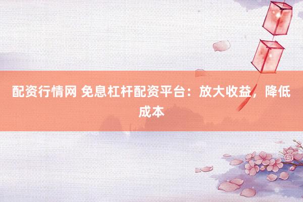 配资行情网 免息杠杆配资平台：放大收益，降低成本