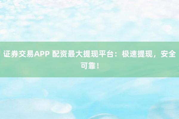 证券交易APP 配资最大提现平台：极速提现，安全可靠！
