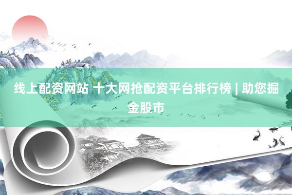 线上配资网站 十大网抢配资平台排行榜 | 助您掘金股市