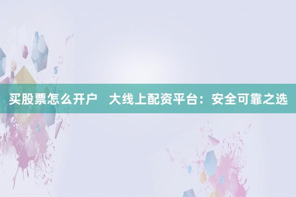买股票怎么开户   大线上配资平台：安全可靠之选