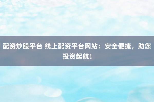配资炒股平台 线上配资平台网站：安全便捷，助您投资起航！