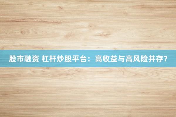 股市融资 杠杆炒股平台：高收益与高风险并存？