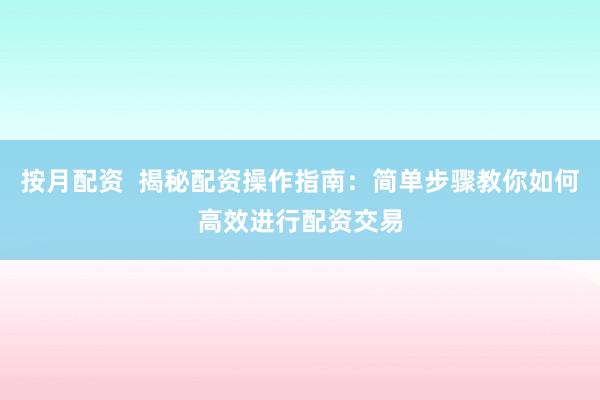 按月配资  揭秘配资操作指南：简单步骤教你如何高效进行配资交易