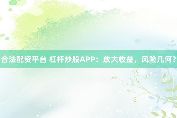 合法配资平台 杠杆炒股APP：放大收益，风险几何？