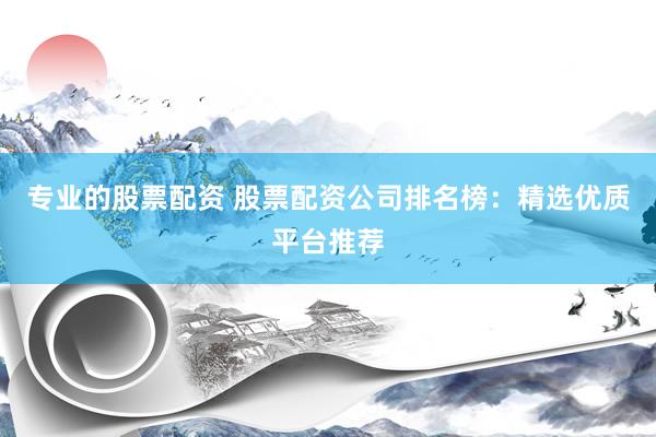 专业的股票配资 股票配资公司排名榜：精选优质平台推荐