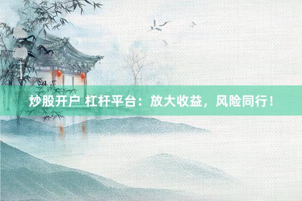 炒股开户 杠杆平台：放大收益，风险同行！
