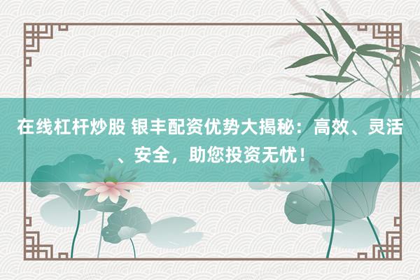 在线杠杆炒股 银丰配资优势大揭秘：高效、灵活、安全，助您投资无忧！