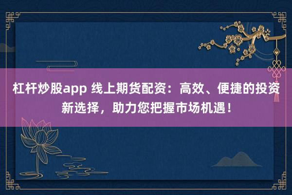 杠杆炒股app 线上期货配资：高效、便捷的投资新选择，助力您把握市场机遇！