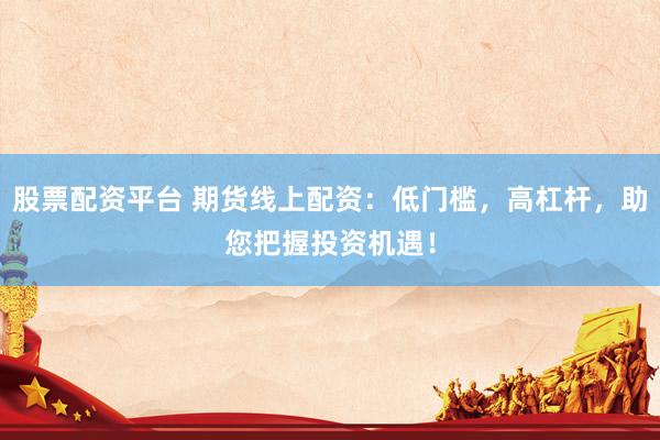 股票配资平台 期货线上配资：低门槛，高杠杆，助您把握投资机遇！