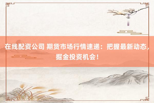 在线配资公司 期货市场行情速递：把握最新动态，掘金投资机会！