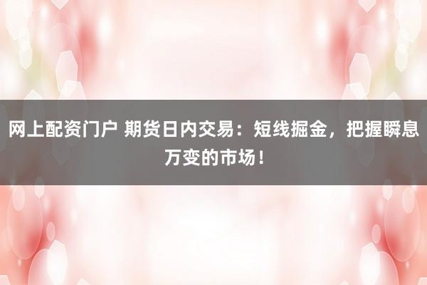 网上配资门户 期货日内交易：短线掘金，把握瞬息万变的市场！