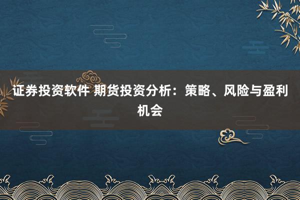 证券投资软件 期货投资分析：策略、风险与盈利机会