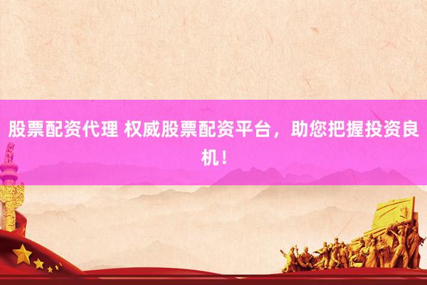 股票配资代理 权威股票配资平台，助您把握投资良机！
