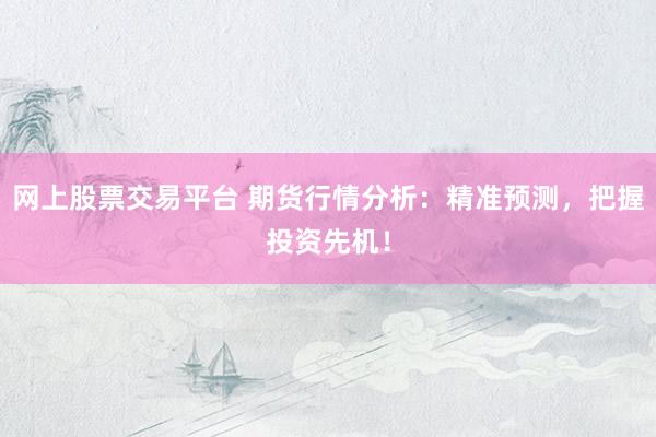 网上股票交易平台 期货行情分析：精准预测，把握投资先机！