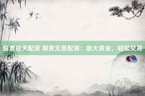 股票按天配资 期货无息配资：放大资金，轻松交易
