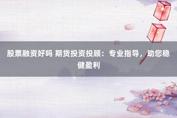 股票融资好吗 期货投资投顾：专业指导，助您稳健盈利