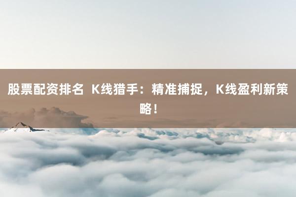 股票配资排名  K线猎手：精准捕捉，K线盈利新策略！