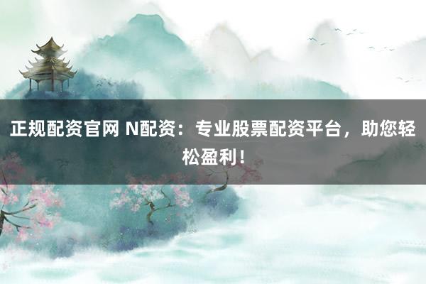 正规配资官网 N配资：专业股票配资平台，助您轻松盈利！