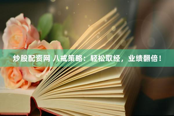 炒股配资网 八戒策略：轻松取经，业绩翻倍！