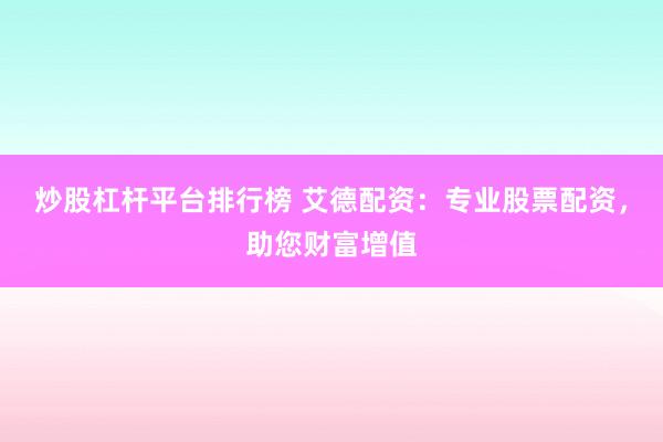 炒股杠杆平台排行榜 艾德配资：专业股票配资，助您财富增值