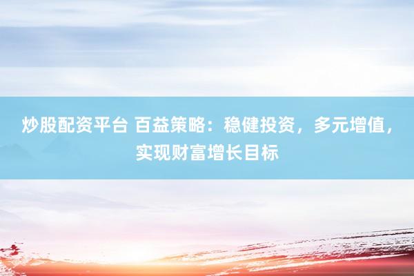 炒股配资平台 百益策略：稳健投资，多元增值，实现财富增长目标