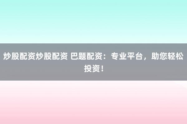 炒股配资炒股配资 巴题配资：专业平台，助您轻松投资！
