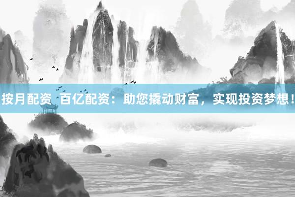 按月配资  百亿配资：助您撬动财富，实现投资梦想！