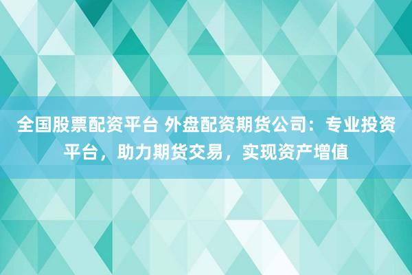 全国股票配资平台 外盘配资期货公司：专业投资平台，助力期货交易，实现资产增值