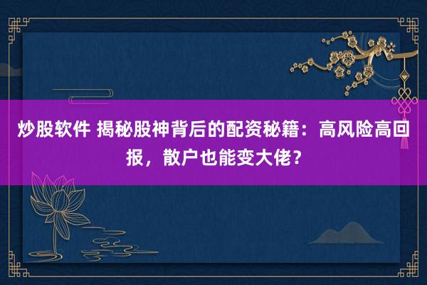 炒股软件 揭秘股神背后的配资秘籍：高风险高回报，散户也能变大佬？