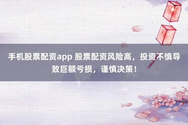 手机股票配资app 股票配资风险高，投资不慎导致巨额亏损，谨慎决策！