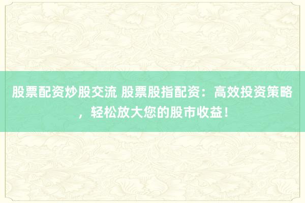 股票配资炒股交流 股票股指配资：高效投资策略，轻松放大您的股市收益！
