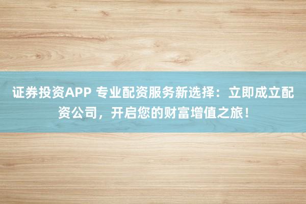 证券投资APP 专业配资服务新选择：立即成立配资公司，开启您的财富增值之旅！