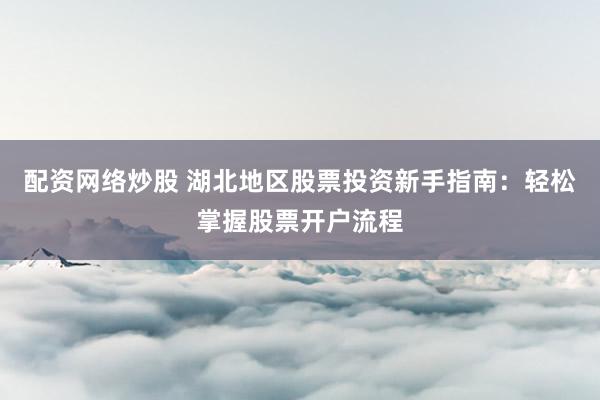 配资网络炒股 湖北地区股票投资新手指南：轻松掌握股票开户流程