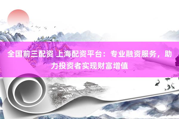 全国前三配资 上海配资平台：专业融资服务，助力投资者实现财富增值