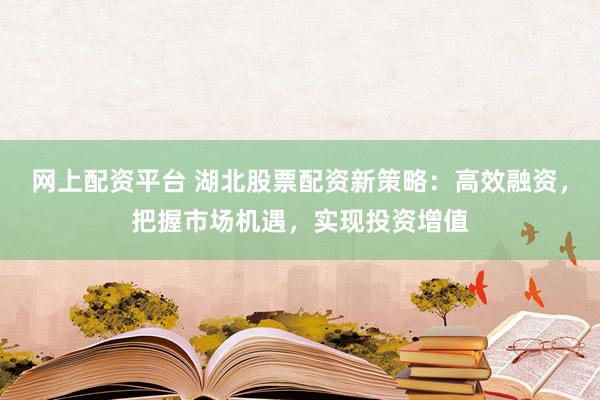 网上配资平台 湖北股票配资新策略：高效融资，把握市场机遇，实现投资增值