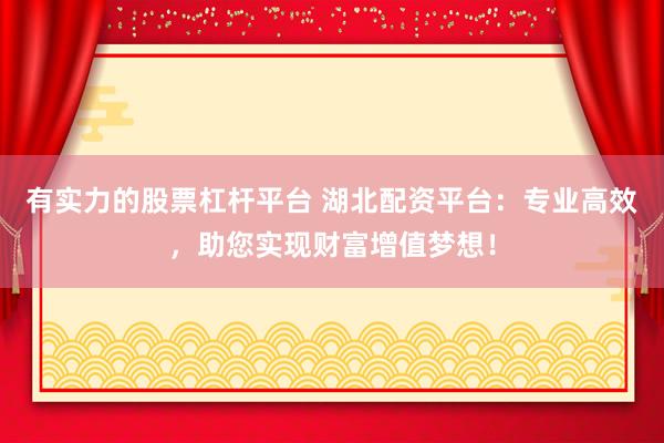 有实力的股票杠杆平台 湖北配资平台：专业高效，助您实现财富增值梦想！