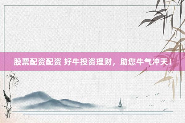 股票配资配资 好牛投资理财，助您牛气冲天！
