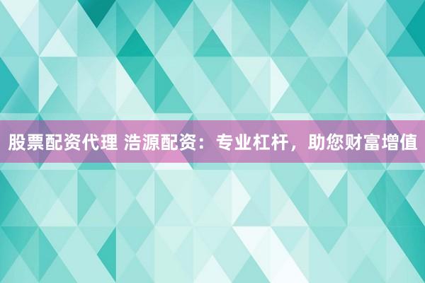 股票配资代理 浩源配资：专业杠杆，助您财富增值