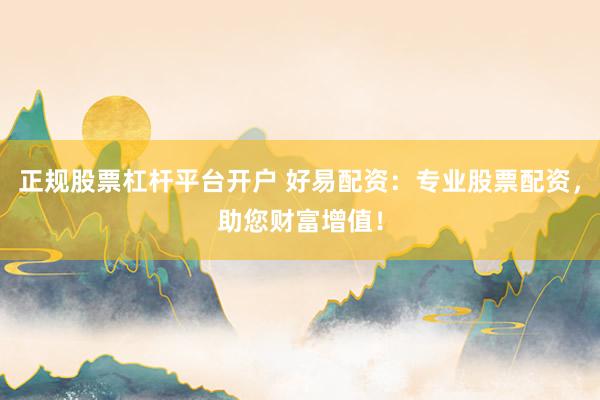 正规股票杠杆平台开户 好易配资：专业股票配资，助您财富增值！