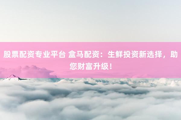 股票配资专业平台 盒马配资：生鲜投资新选择，助您财富升级！