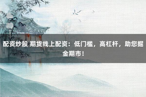 配资炒股 期货线上配资：低门槛，高杠杆，助您掘金期市！