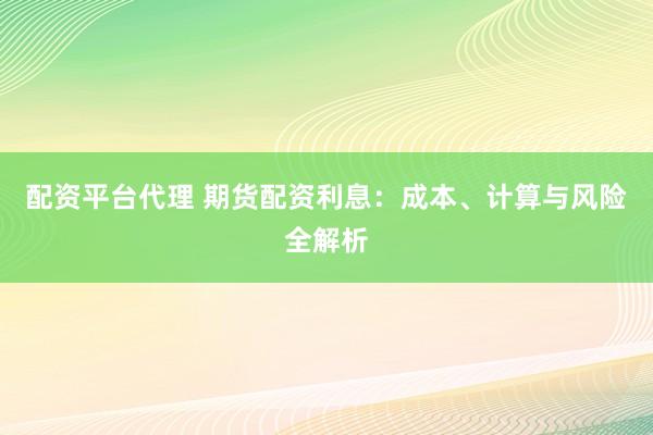 配资平台代理 期货配资利息：成本、计算与风险全解析