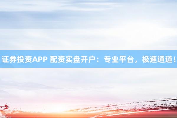 证券投资APP 配资实盘开户：专业平台，极速通道！