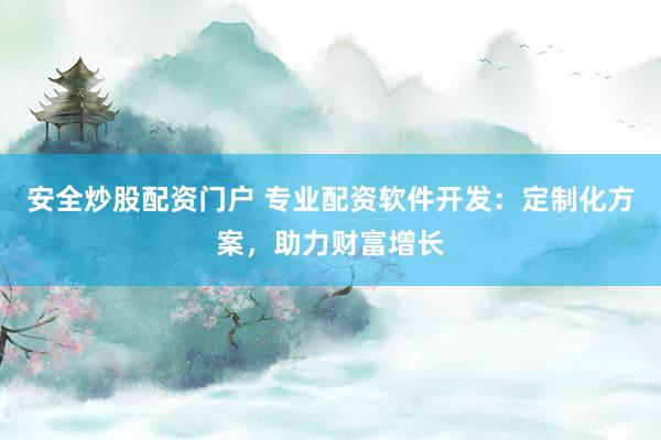 安全炒股配资门户 专业配资软件开发：定制化方案，助力财富增长