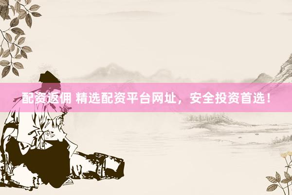 配资返佣 精选配资平台网址，安全投资首选！