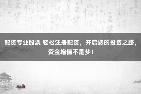 配资专业股票 轻松注册配资，开启您的投资之路，资金增值不是梦！