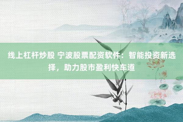 线上杠杆炒股 宁波股票配资软件：智能投资新选择，助力股市盈利快车道