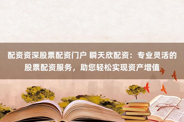 配资资深股票配资门户 瞬天欣配资：专业灵活的股票配资服务，助您轻松实现资产增值